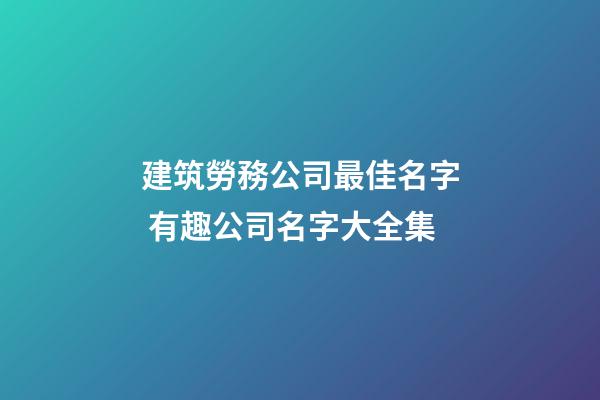 建筑勞務公司最佳名字 有趣公司名字大全集-第1張-公司起名-玄機派